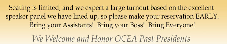 Seating is limited, and we expect a large turnout based on the excellent speaker panel we have lined up, so please make your reservation EARLY. Bring your Assistant! Bring your Boss! Bring Everyone! We welcome and honor OCEA  Past Presidents!
